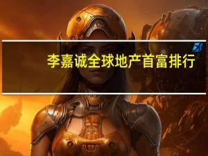 李嘉诚全球地产首富排行