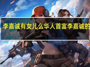 李嘉诚有女儿么 华人首富李嘉诚的女儿