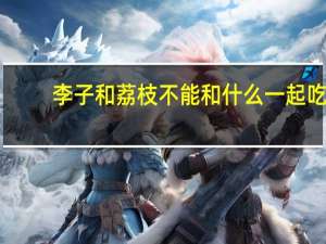 李子和荔枝不能和什么一起吃（荔枝不能和什么一起吃）