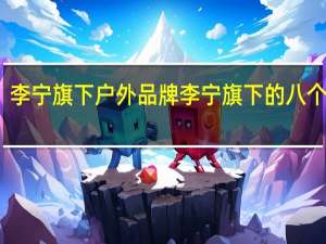 李宁旗下户外品牌 李宁旗下的八个品牌