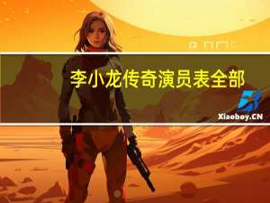 李小龙传奇演员表全部（李小龙传奇演员表）