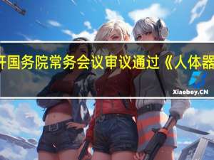 李强主持召开国务院常务会议审议通过《人体器官捐献和移植条例(修订草案)》（央视）