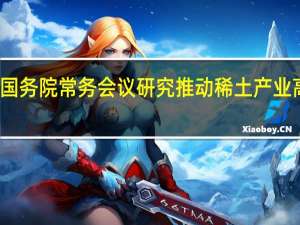 李强主持召开国务院常务会议研究推动稀土产业高质量发展有关工作（央视）