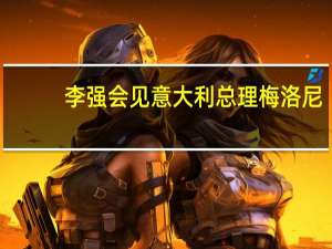 李强会见意大利总理梅洛尼