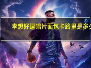 李想 好逗唱片面包卡路里是多少