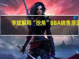 李斌解释“挖角”BBA销售原因：要满足月销3万台的零售能力