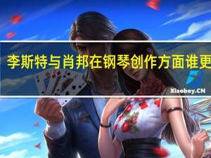 李斯特与肖邦在钢琴创作方面谁更厉害