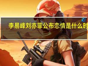 李易峰刘亦菲公布恋情是什么时候（李易峰刘亦菲公布恋情）