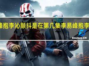 李易峰抱李沁颤抖是在第几集 李易峰抱李沁狂抖原因