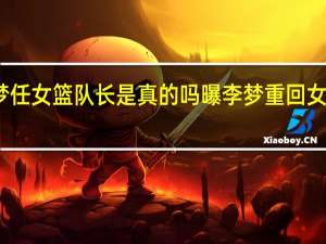李梦任女篮队长是真的吗 曝李梦重回女篮国家队