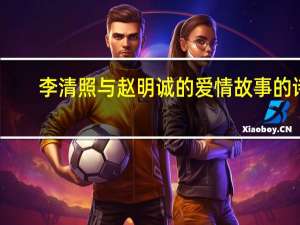 李清照与赵明诚的爱情故事的诗（李清照与赵明诚的爱情故事）