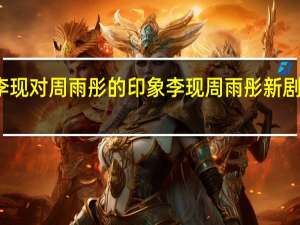 李现对周雨彤的印象 李现周雨彤新剧叫什么