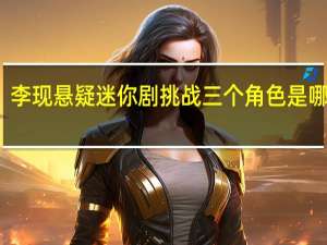 李现悬疑迷你剧挑战三个角色是哪一期（李现悬疑迷你剧挑战三个角色）