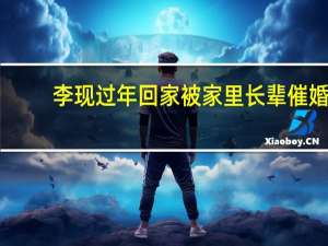 李现过年回家被家里长辈催婚（李现被家里长辈催婚）