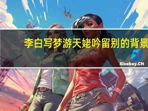 李白写梦游天姥吟留别的背景