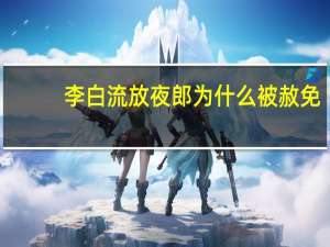 李白流放夜郎为什么被赦免