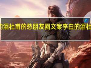 李白的酒杜甫的愁朋友圈文案 李白的酒杜甫的愁歌曲
