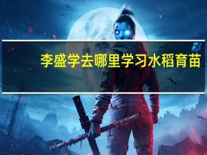 李盛学去哪里学习水稻育苗