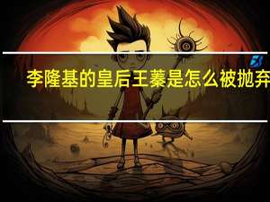 李隆基的皇后王蓁是怎么被抛弃的（李隆基的皇后）