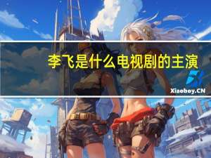 李飞是什么电视剧的主演（李飞是什么梗）