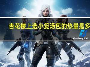 杏花楼 上选小笼汤包的热量是多少