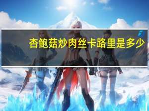 杏鲍菇炒肉丝卡路里是多少