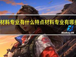 材料专业有什么特点 材料专业有哪些特点