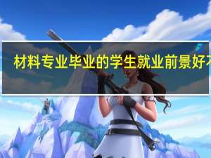 材料专业毕业的学生就业前景好不好