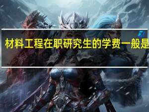 材料工程在职研究生的学费一般是多少