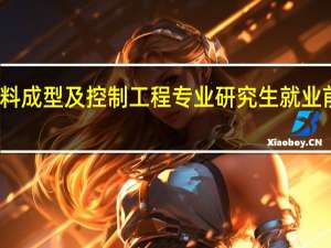 材料成型及控制工程专业研究生就业前景如何