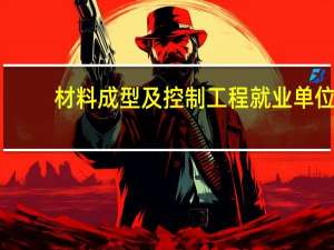 材料成型及控制工程就业单位（材料成型及控制工程就业前景）