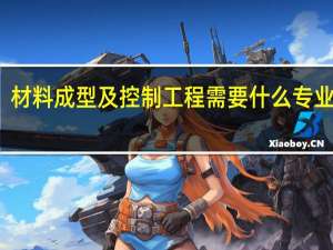 材料成型及控制工程需要什么专业特长