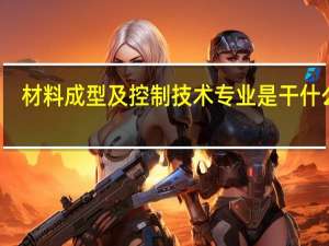 材料成型及控制技术专业是干什么的