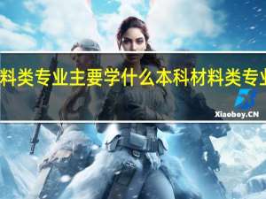 材料类专业主要学什么 本科材料类专业有哪些