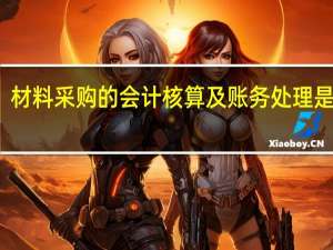 材料采购的会计核算及账务处理是什么