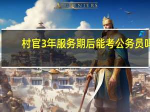 村官3年服务期后能考公务员吗