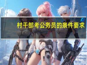 村干部考公务员的条件要求