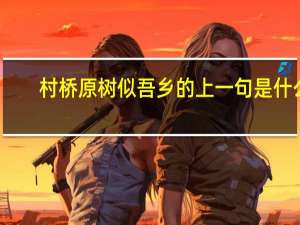 村桥原树似吾乡的上一句是什么