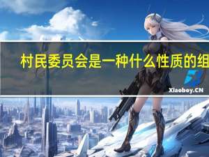 村民委员会是一种什么性质的组织（村民委员会的性质和职能有哪些）