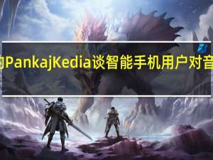 杜比的PankajKedia谈智能手机用户对音频的重要性