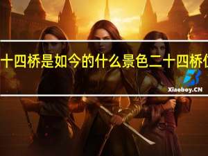 杜牧的二十四桥是如今的什么景色 二十四桥位于今天的哪里