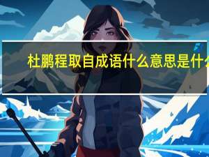 杜鹏程取自成语什么意思是什么（杜鹏程取自哪个成语简介介绍）