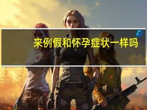 来例假和怀孕症状一样吗（来例假和怀孕症状差别）