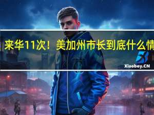 来华11次！美加州市长 到底什么情况嘞