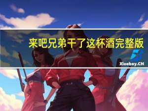 来吧兄弟干了这杯酒完整版（来吧兄弟干杯）