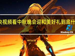 来央视频看中秋晚会迎和美好礼 到底什么情况嘞