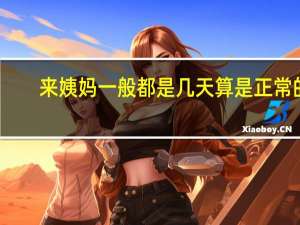 来姨妈一般都是几天算是正常的（姨妈一般来几天算正常）