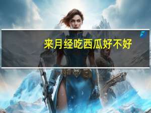 来月经吃西瓜好不好（来月经吃西瓜好吗）