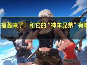 来福酱来了！和它的“神车兄弟”有啥不一样