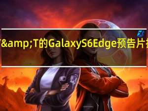 来自AT&T的Galaxy S6 Edge预告片拍摄春季发布